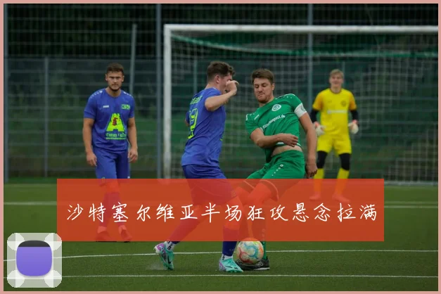 沙特塞尔维亚半场狂攻悬念拉满