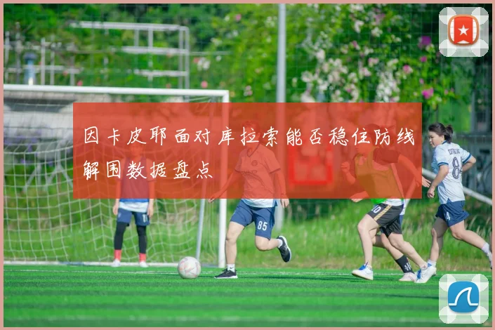 因卡皮耶面对库拉索能否稳住防线解围数据盘点