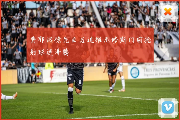 费耶诺德先丢后追维尼修斯门前抢射球迷沸腾