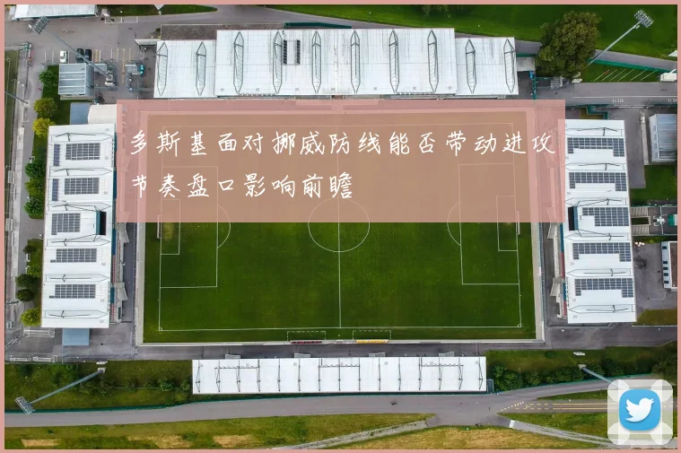 多斯基面对挪威防线能否带动进攻节奏盘口影响前瞻