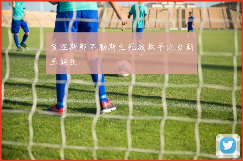 努涅斯那不勒斯生死战扳平比分新王诞生