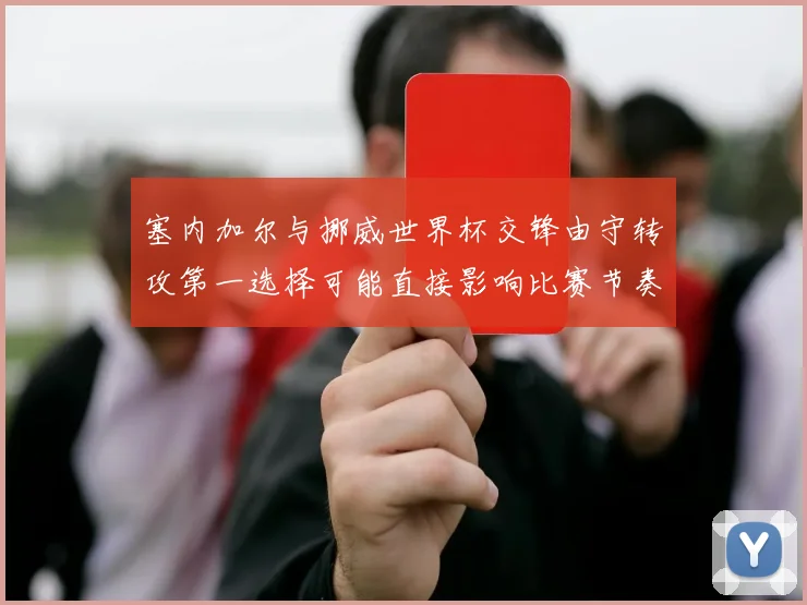 塞内加尔与挪威世界杯交锋由守转攻第一选择可能直接影响比赛节奏