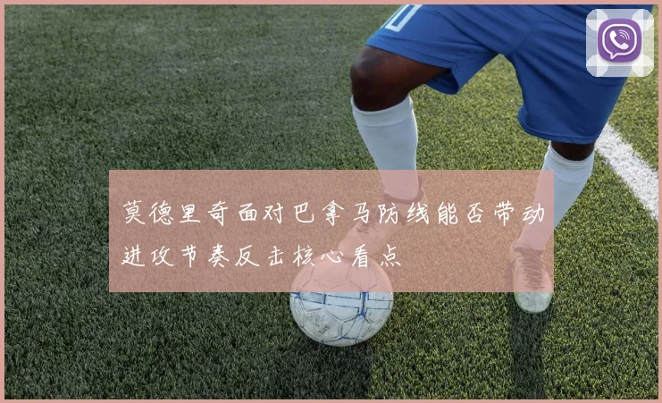 莫德里奇面对巴拿马防线能否带动进攻节奏反击核心看点
