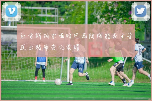 杜肯斯纳宗面对巴西防线能否主导反击赔率变化前瞻