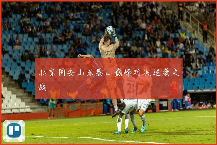 北京国安山东泰山巅峰对决逆袭之战