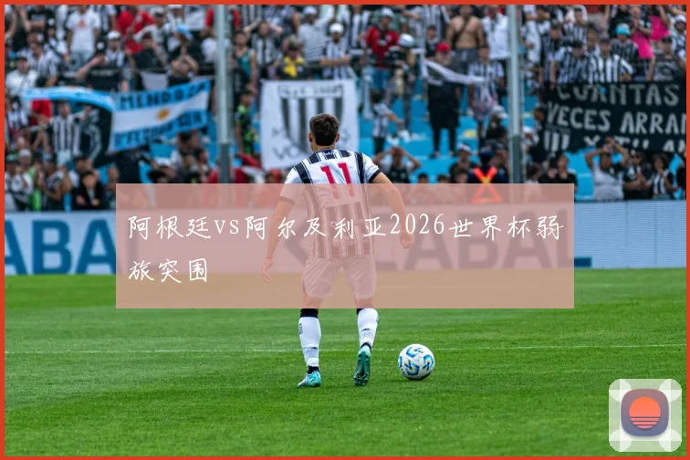 阿根廷vs阿尔及利亚2026世界杯弱旅突围