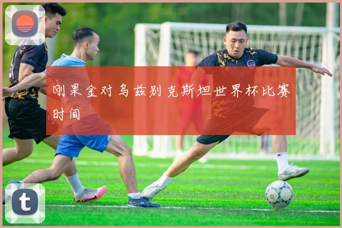 刚果金对乌兹别克斯坦世界杯比赛时间