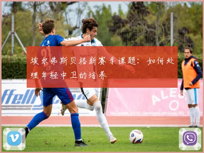 埃尔弗斯贝格新赛季课题：如何处理年轻中卫的培养