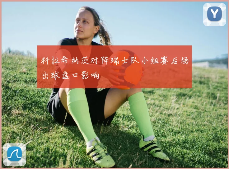 科拉希纳茨对阵瑞士队小组赛后场出球盘口影响