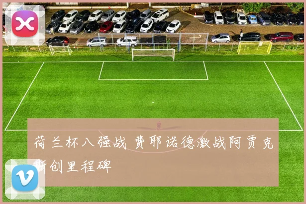 荷兰杯八强战 费耶诺德激战阿贾克斯创里程碑