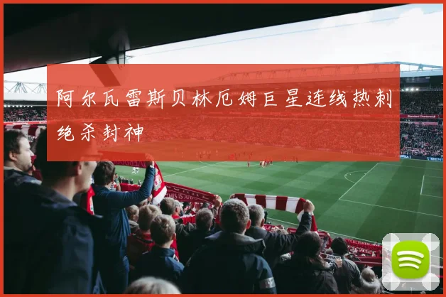 阿尔瓦雷斯贝林厄姆巨星连线热刺绝杀封神