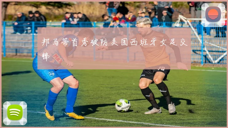 邦马蒂首秀破防美国西班牙女足交锋
