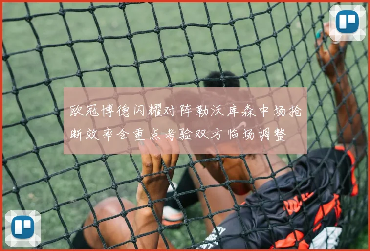 欧冠博德闪耀对阵勒沃库森中场抢断效率会重点考验双方临场调整