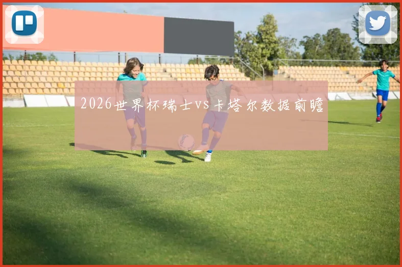 2026世界杯瑞士vs卡塔尔数据前瞻