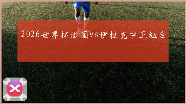 2026世界杯法国vs伊拉克中卫组合