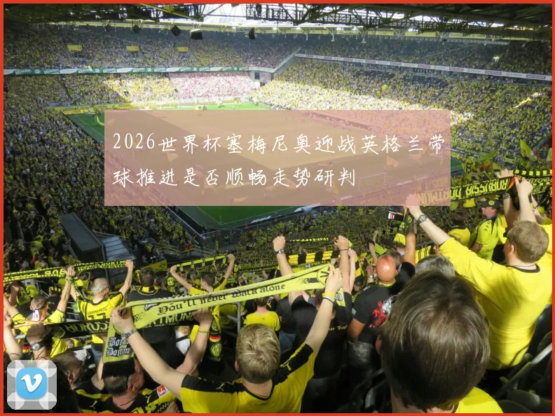 2026世界杯塞梅尼奥迎战英格兰带球推进是否顺畅走势研判