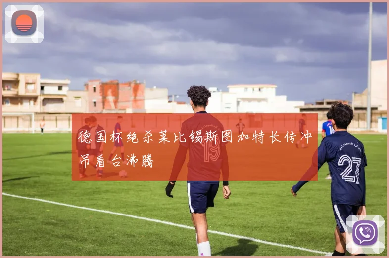 德国杯绝杀莱比锡斯图加特长传冲吊看台沸腾