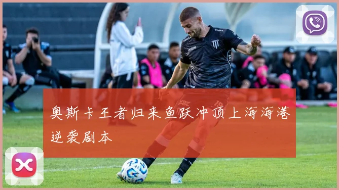 奥斯卡王者归来鱼跃冲顶上海海港逆袭剧本