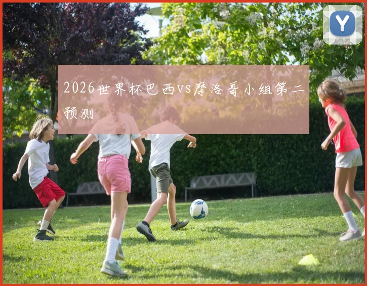 2026世界杯巴西vs摩洛哥小组第二预测