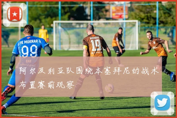 阿尔及利亚队围绕本塞拜尼的战术布置赛前观察