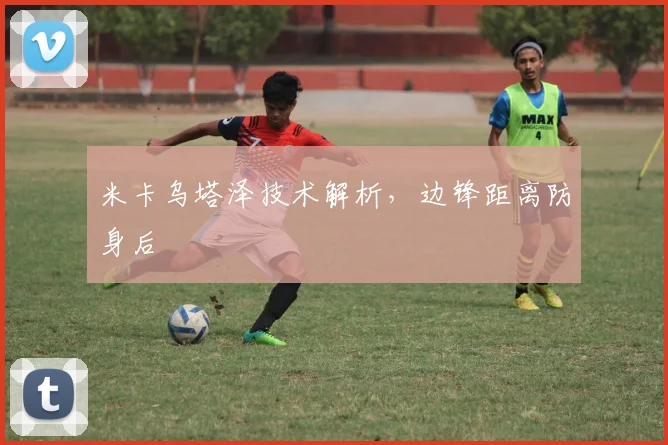 米卡乌塔泽技术解析，边锋距离防身后