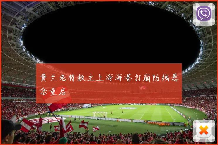 费兰老将救主上海海港打崩防线悬念重启