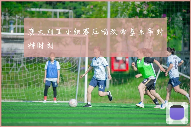 澳大利亚小组赛压哨改命基米希封神时刻