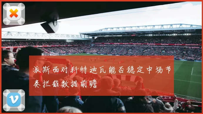 派斯面对科特迪瓦能否稳定中场节奏拦截数据前瞻