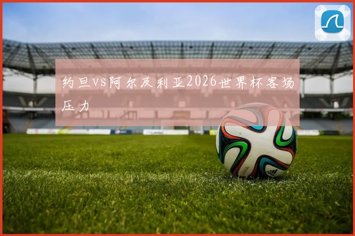约旦vs阿尔及利亚2026世界杯客场压力