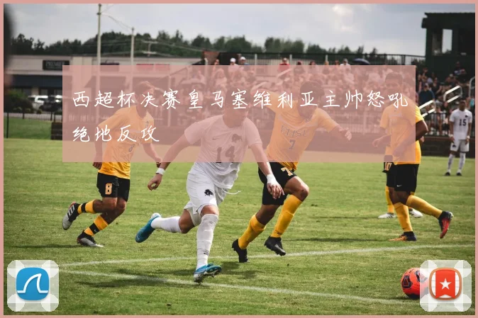 西超杯决赛皇马塞维利亚主帅怒吼绝地反攻