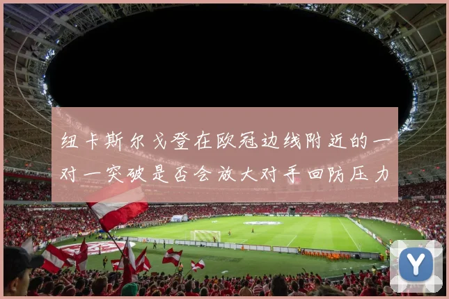 纽卡斯尔戈登在欧冠边线附近的一对一突破是否会放大对手回防压力