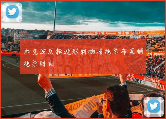 加克波反抢造球利物浦绝杀布莱顿绝杀时刻