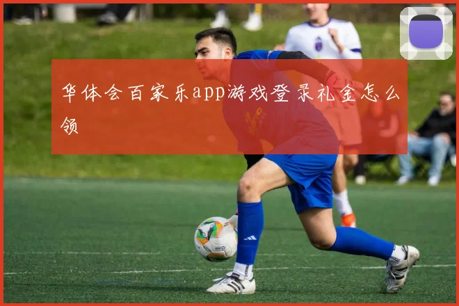 华体会百家乐app游戏登录礼金怎么领