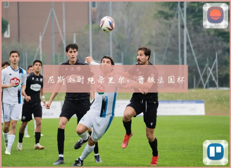 尼斯加时绝杀里尔，晋级法国杯
