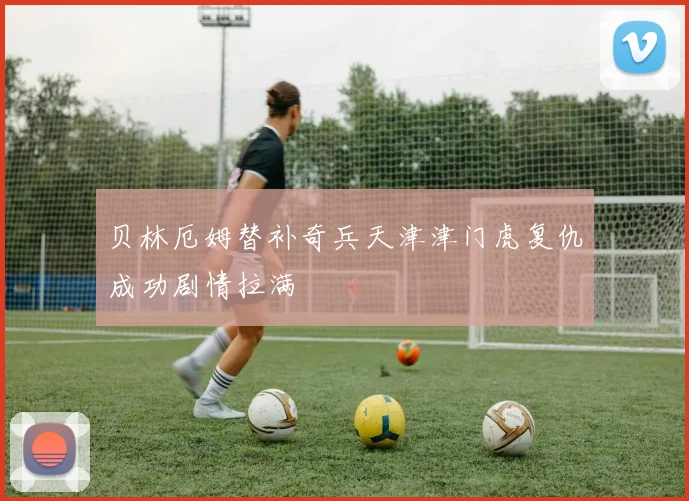 贝林厄姆替补奇兵天津津门虎复仇成功剧情拉满