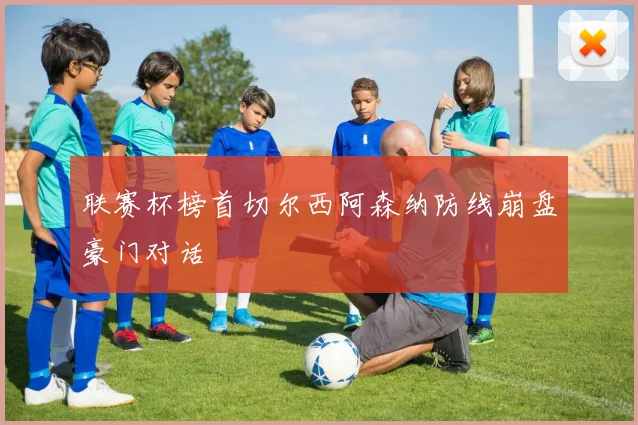联赛杯榜首切尔西阿森纳防线崩盘豪门对话
