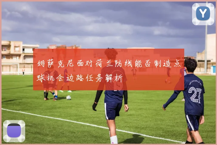 姆萨克尼面对荷兰防线能否制造点球机会边路任务解析
