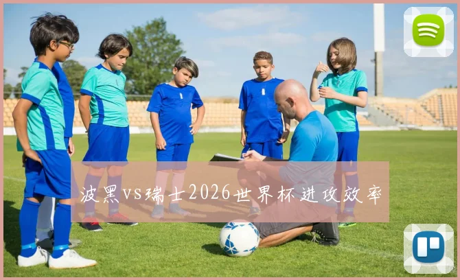 波黑vs瑞士2026世界杯进攻效率