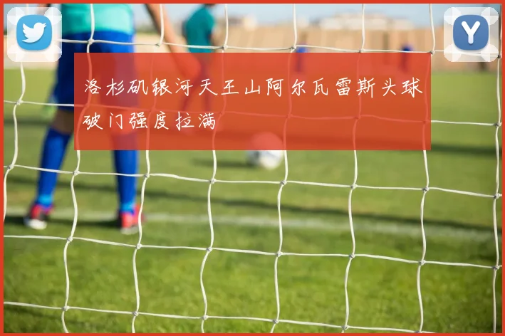 洛杉矶银河天王山阿尔瓦雷斯头球破门强度拉满