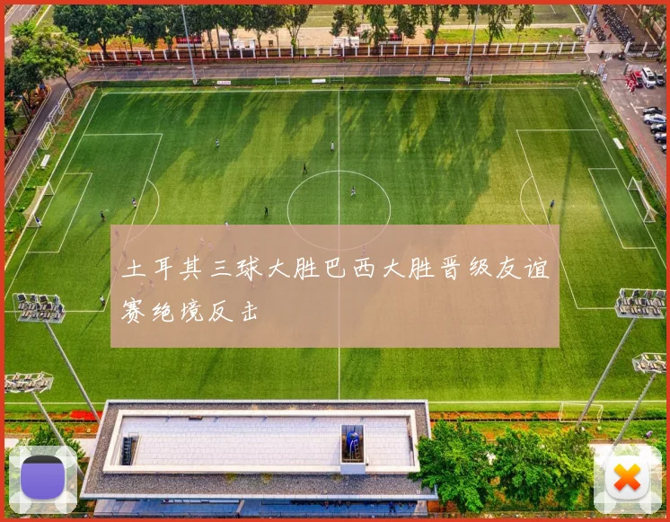 土耳其三球大胜巴西大胜晋级友谊赛绝境反击