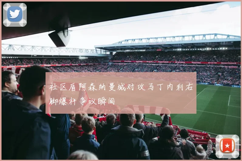 社区盾阿森纳曼城对攻马丁内利右脚爆杆争议瞬间