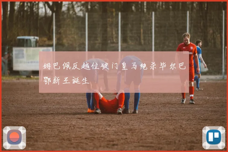 姆巴佩反越位破门皇马绝杀毕尔巴鄂新王诞生