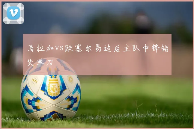 马拉加vs欧塞尔易边后主队中锋错失单刀