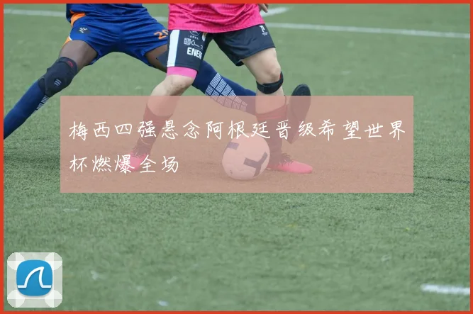 梅西四强悬念阿根廷晋级希望世界杯燃爆全场