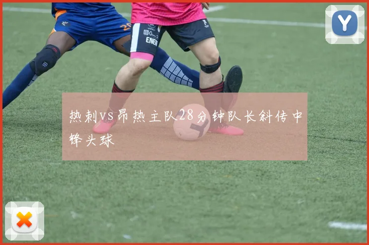 热刺vs昂热主队28分钟队长斜传中锋头球