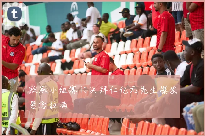 欧冠小组赛门兴拜仁亿元先生爆发悬念拉满