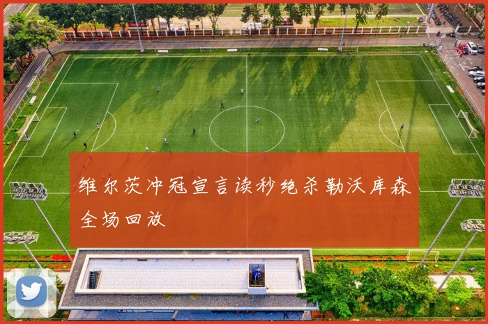 维尔茨冲冠宣言读秒绝杀勒沃库森全场回放