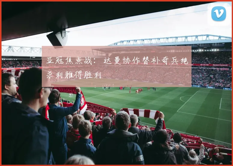 亚冠焦点战：达曼协作替补奇兵绝杀利雅得胜利