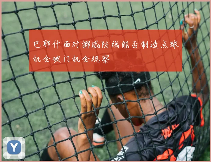 巴耶什面对挪威防线能否制造点球机会破门机会观察