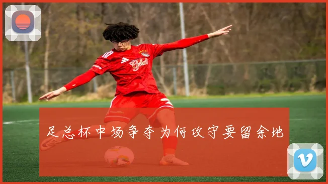 足总杯中场争夺为何攻守要留余地